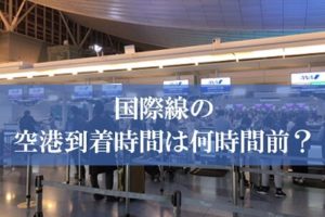 国際線は何時間前に空港に到着？ | 国際線のチェックイン時間・搭乗手続き締切の目安